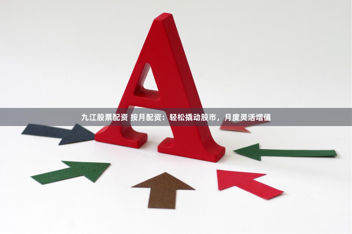 九江股票配资 按月配资：轻松撬动股市，月度灵活增值