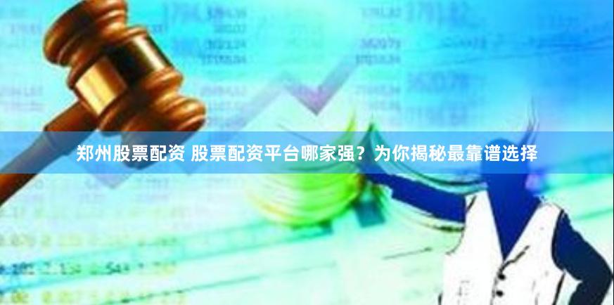 郑州股票配资 股票配资平台哪家强？为你揭秘最靠谱选择