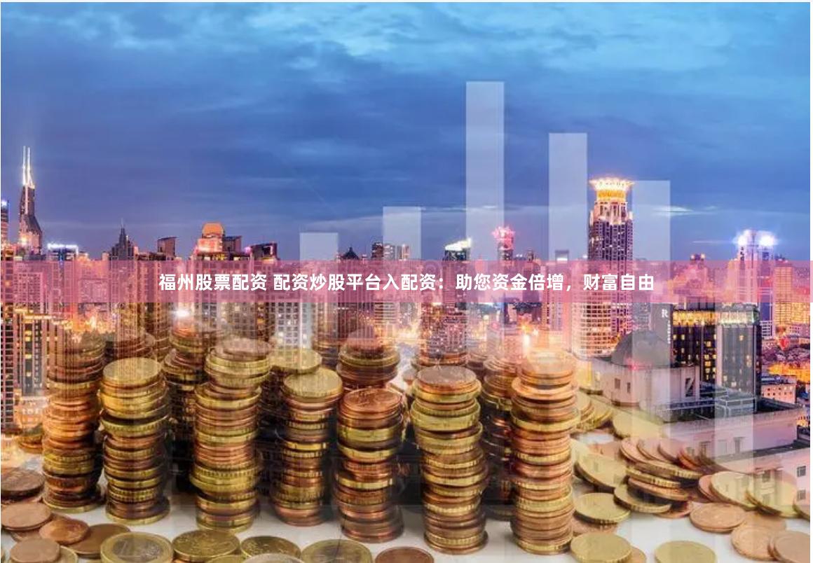 福州股票配资 配资炒股平台入配资：助您资金倍增，财富自由