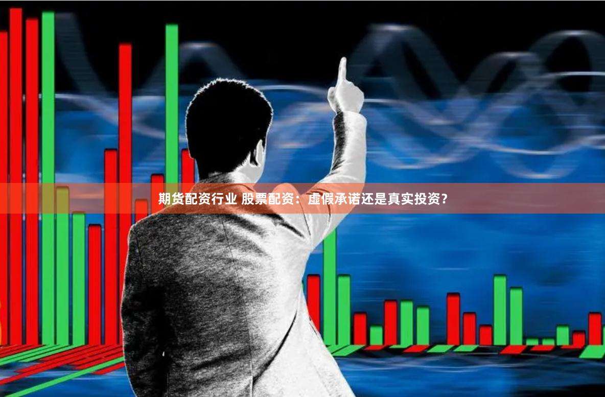 期货配资行业 股票配资：虚假承诺还是真实投资？
