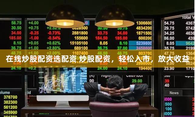 在线炒股配资选配资 炒股配资，轻松入市，放大收益