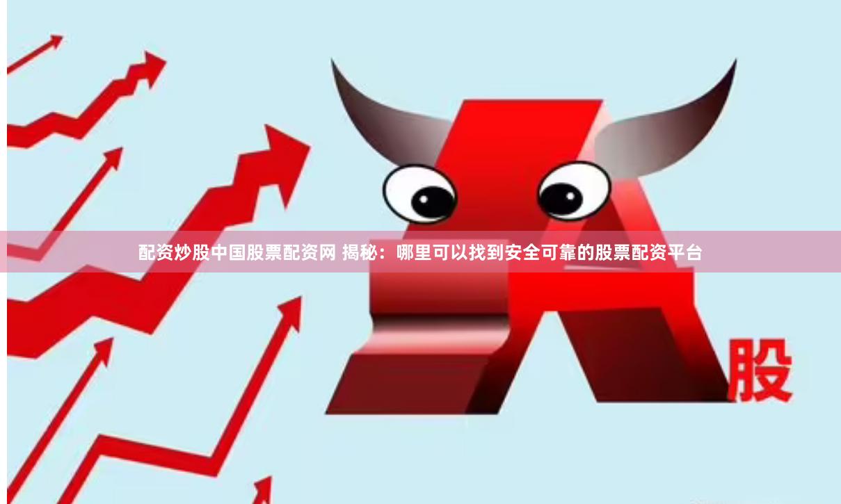 配资炒股中国股票配资网 揭秘：哪里可以找到安全可靠的股票配资平台