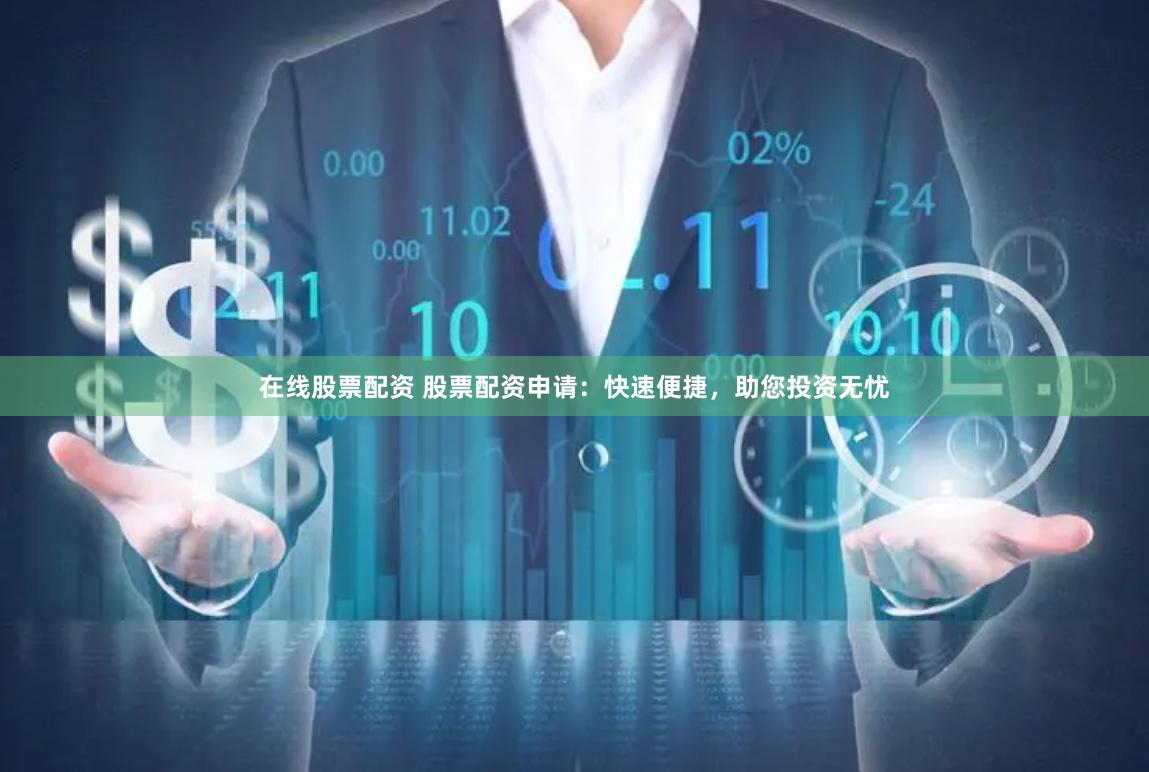 在线股票配资 股票配资申请：快速便捷，助您投资无忧
