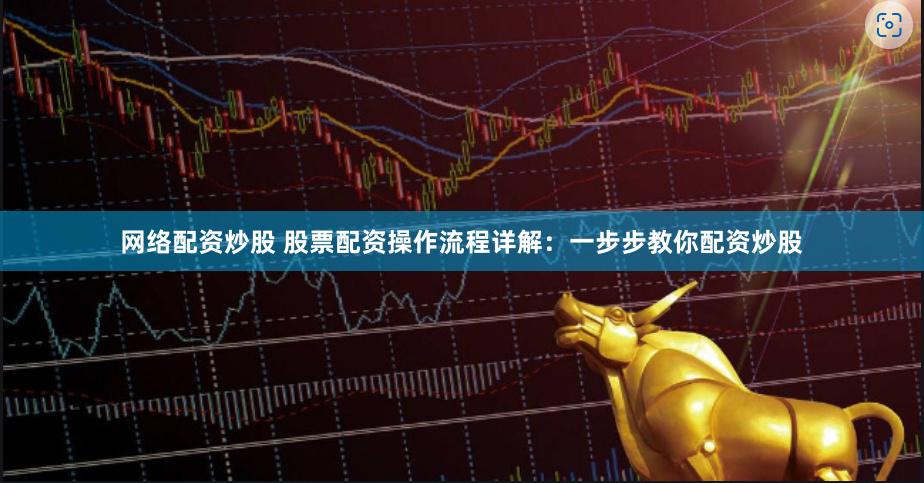 网络配资炒股 股票配资操作流程详解：一步步教你配资炒股