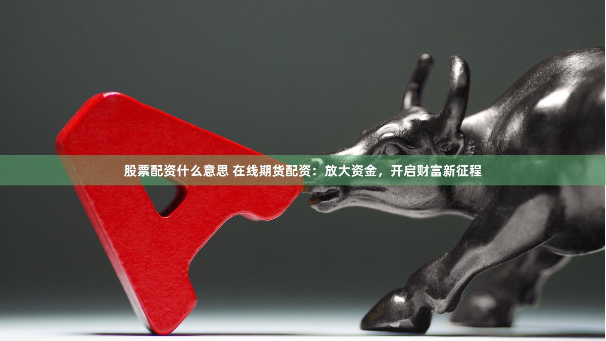股票配资什么意思 在线期货配资：放大资金，开启财富新征程