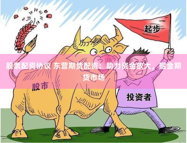 股票配资协议 东营期货配资：助力资金放大，掘金期货市场