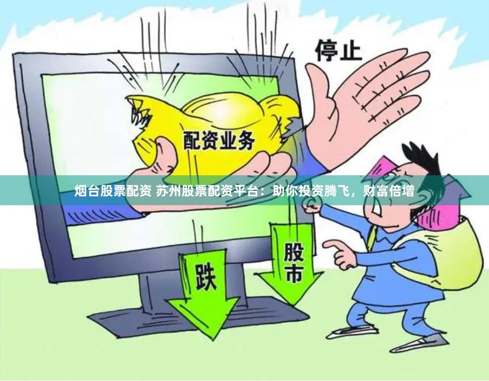 烟台股票配资 苏州股票配资平台：助你投资腾飞，财富倍增