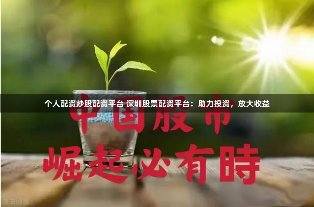 个人配资炒股配资平台 深圳股票配资平台：助力投资，放大收益