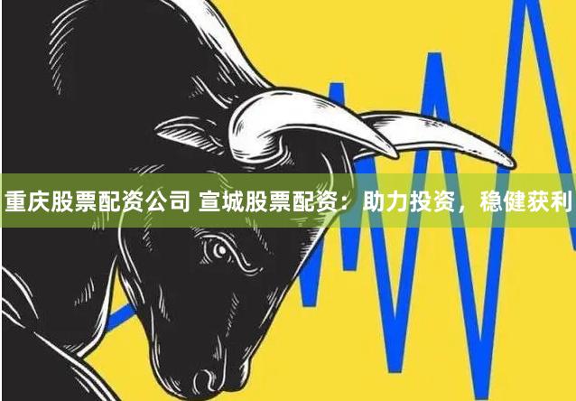 重庆股票配资公司 宣城股票配资：助力投资，稳健获利