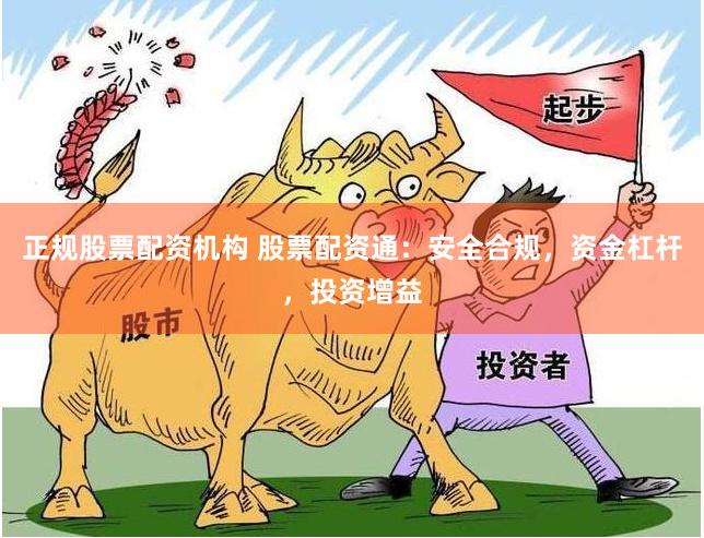 正规股票配资机构 股票配资通：安全合规，资金杠杆，投资增益