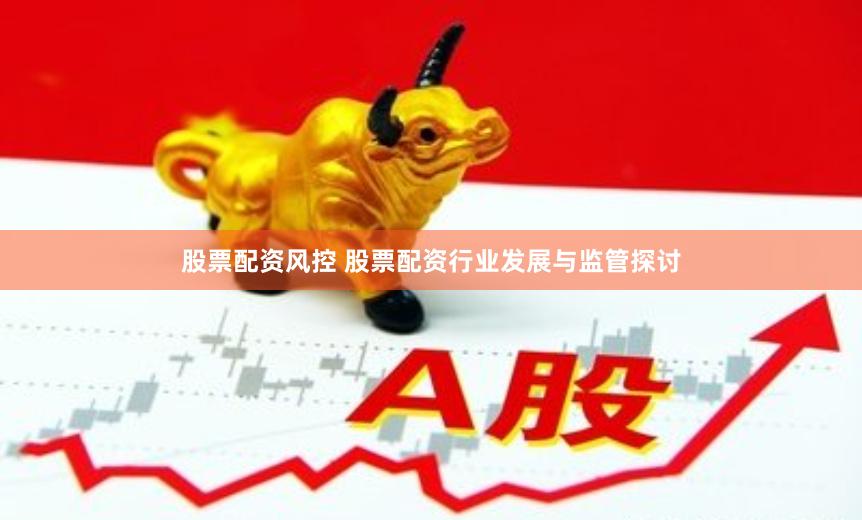 股票配资风控 股票配资行业发展与监管探讨