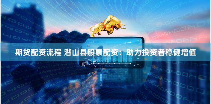 期货配资流程 潜山县股票配资：助力投资者稳健增值
