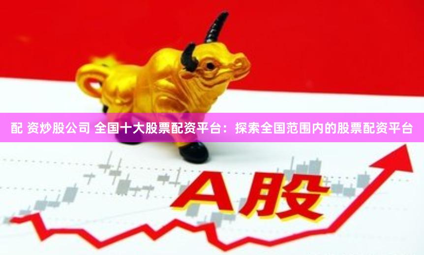 配 资炒股公司 全国十大股票配资平台：探索全国范围内的股票配资平台