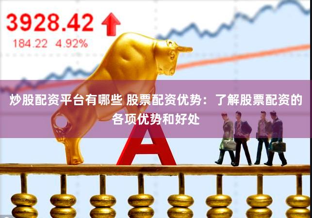 炒股配资平台有哪些 股票配资优势：了解股票配资的各项优势和好处
