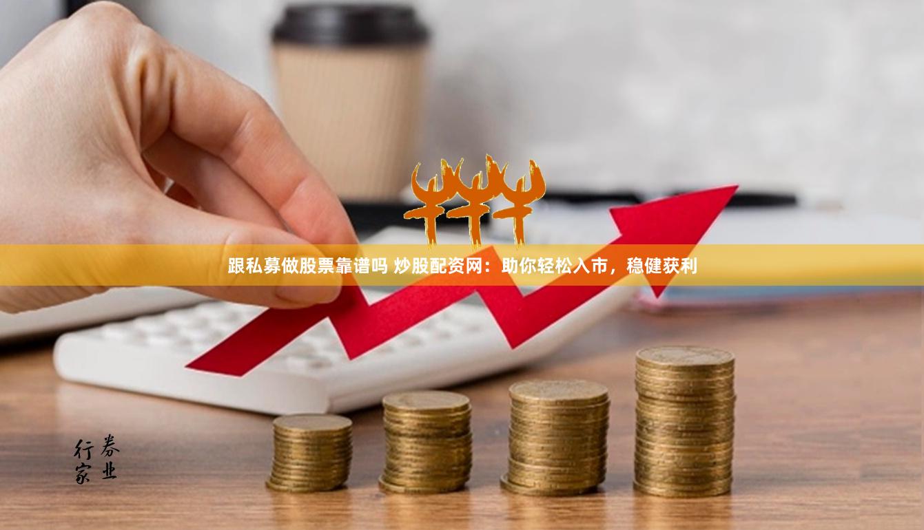 跟私募做股票靠谱吗 炒股配资网：助你轻松入市，稳健获利