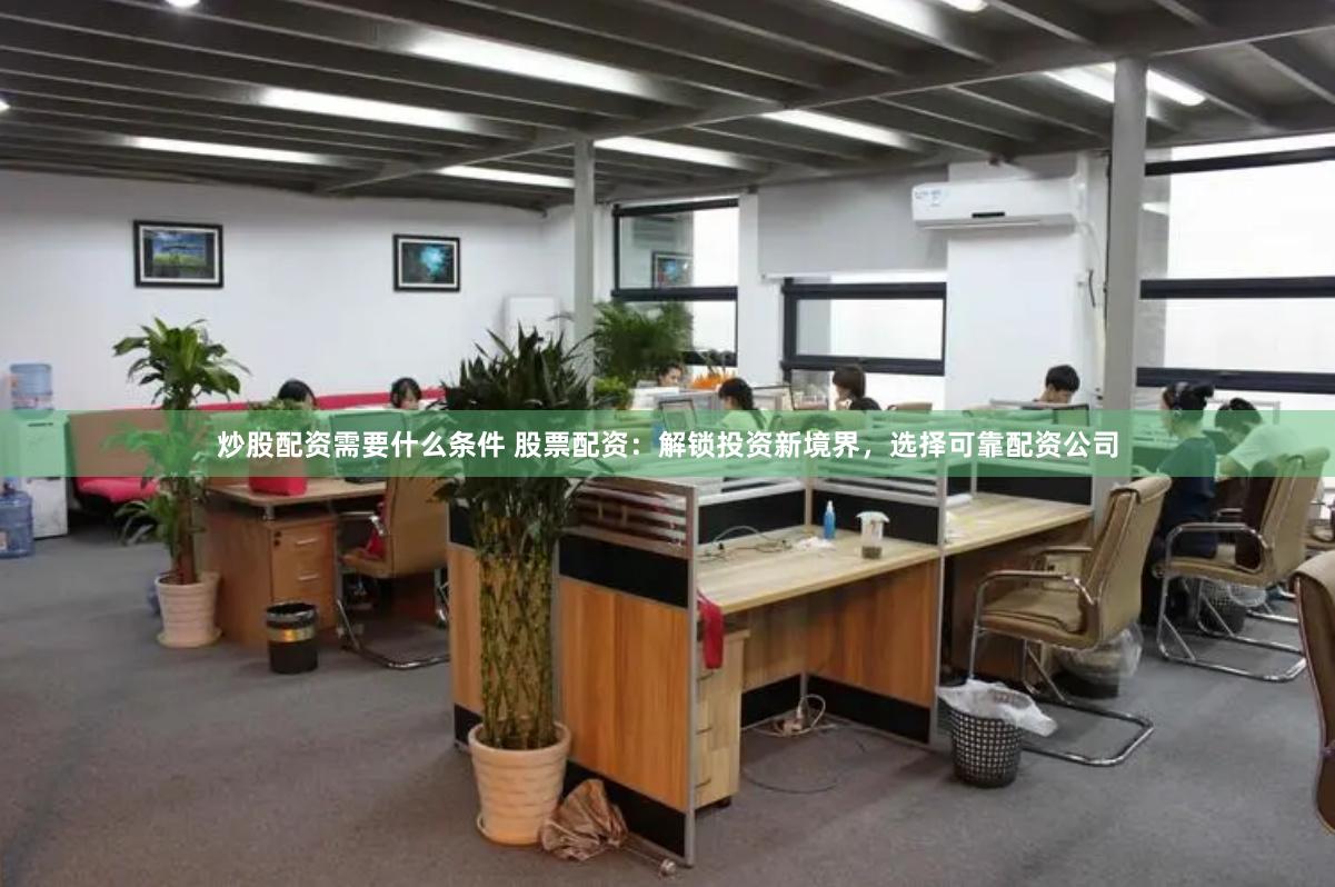 炒股配资需要什么条件 股票配资：解锁投资新境界，选择可靠配资公司