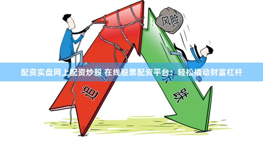 配资实盘网上配资炒股 在线股票配资平台：轻松撬动财富杠杆