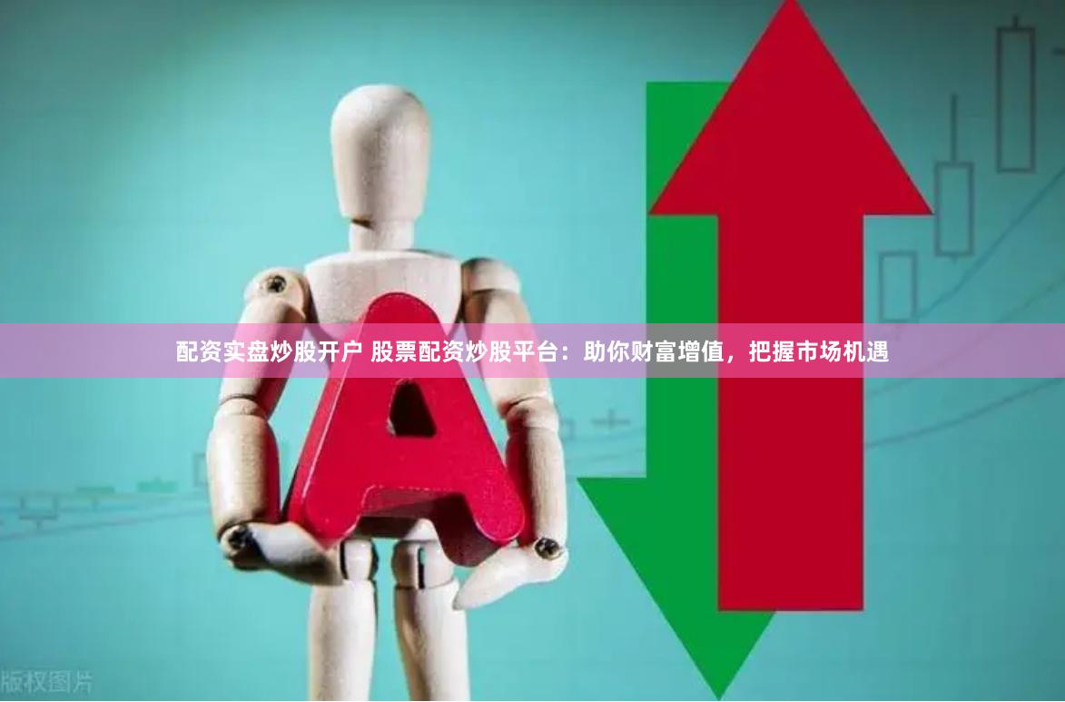 配资实盘炒股开户 股票配资炒股平台：助你财富增值，把握市场机遇