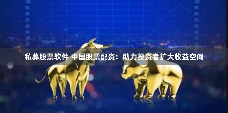 私募股票软件 中国股票配资：助力投资者扩大收益空间