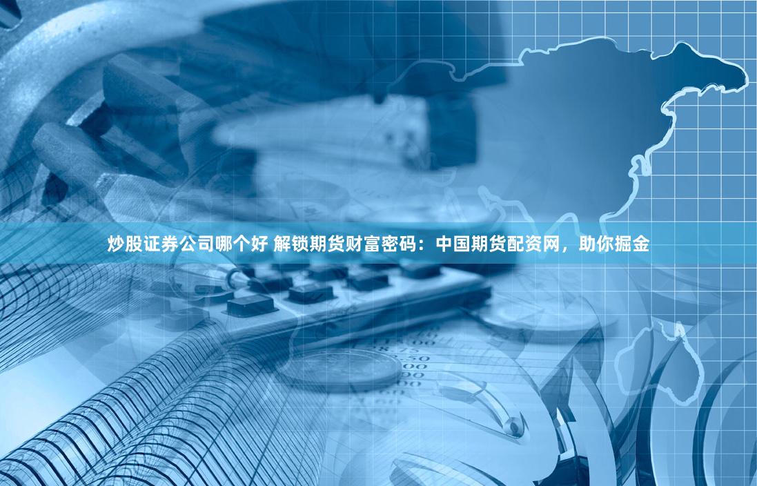 炒股证券公司哪个好 解锁期货财富密码：中国期货配资网，助你掘金