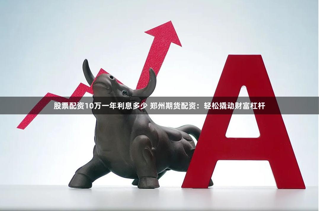 股票配资10万一年利息多少 郑州期货配资：轻松撬动财富杠杆