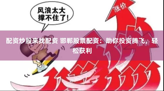 配资炒股来找配资 邯郸股票配资：助你投资腾飞，轻松获利