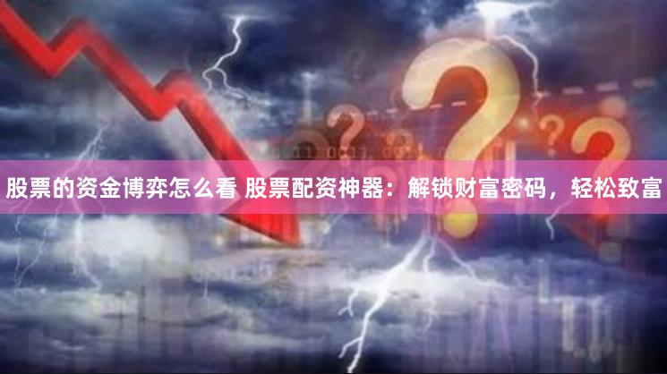 股票的资金博弈怎么看 股票配资神器：解锁财富密码，轻松致富