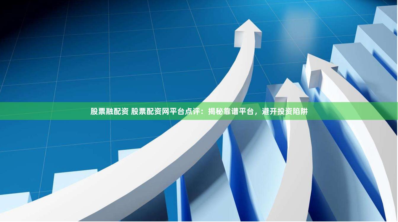 股票融配资 股票配资网平台点评：揭秘靠谱平台，避开投资陷阱