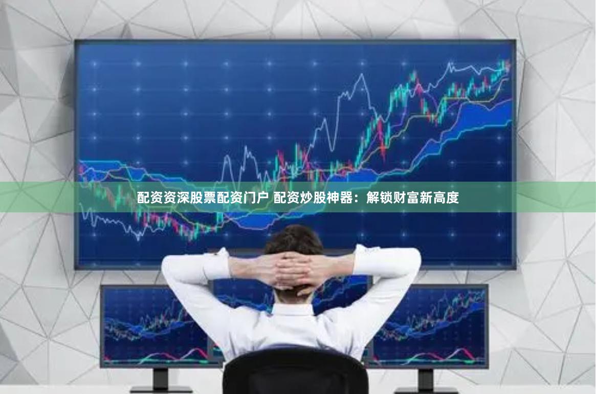 配资资深股票配资门户 配资炒股神器：解锁财富新高度