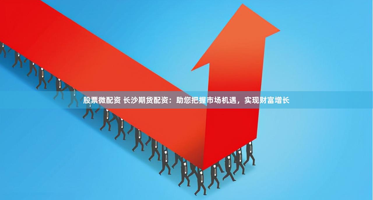 股票微配资 长沙期货配资：助您把握市场机遇，实现财富增长