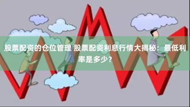 股票配资的仓位管理 股票配资利息行情大揭秘:最低利率是多少?