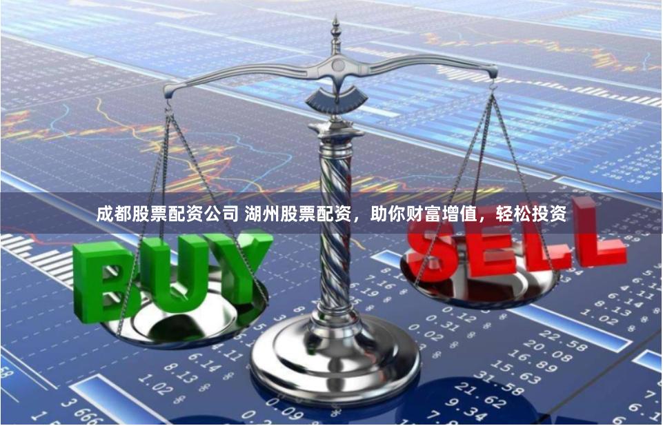成都股票配资公司 湖州股票配资，助你财富增值，轻松投资
