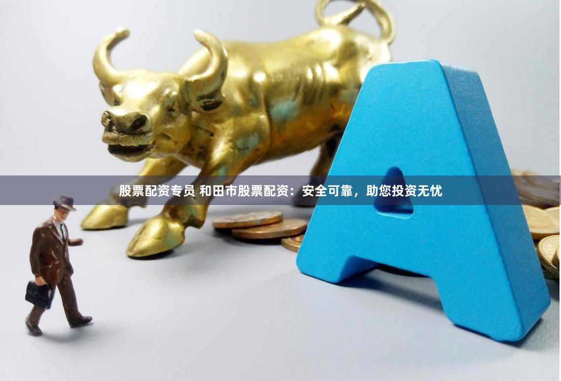 股票配资专员 和田市股票配资：安全可靠，助您投资无忧