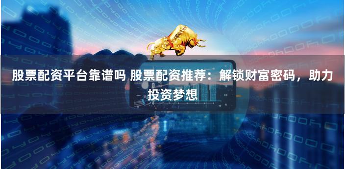 股票配资平台靠谱吗 股票配资推荐：解锁财富密码，助力投资梦想