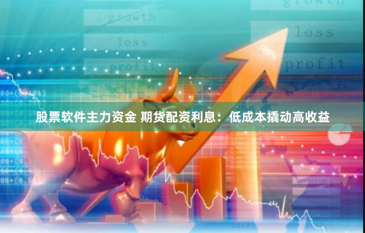 股票软件主力资金 期货配资利息:低成本撬动高收益