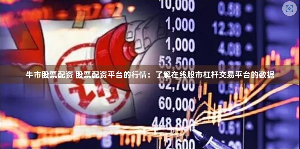 牛市股票配资 股票配资平台的行情：了解在线股市杠杆交易平台的数据