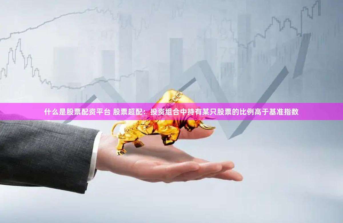 什么是股票配资平台 股票超配：投资组合中持有某只股票的比例高于基准指数