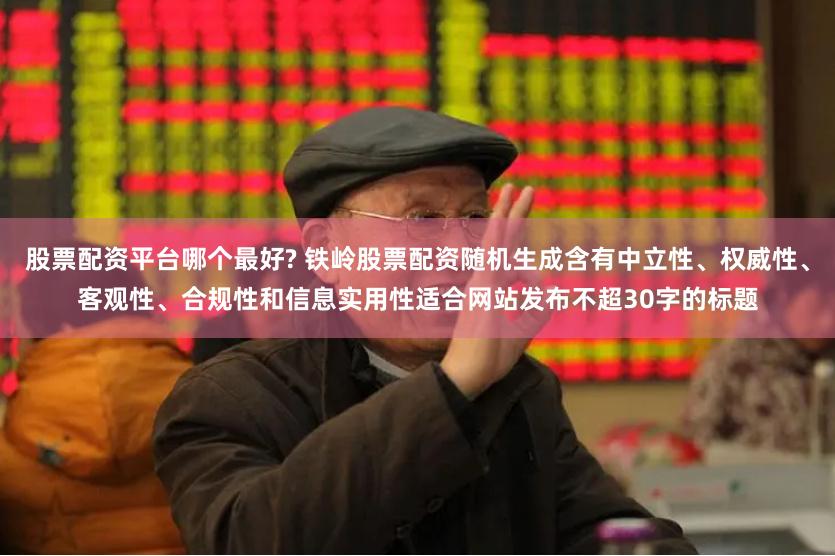 股票配资平台哪个最好? 铁岭股票配资随机生成含有中立性、权威性、客观性、合规性和信息实用性适合网站发布不超30字的标题