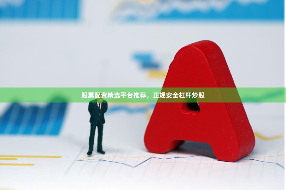 股票配资精选平台推荐，正规安全杠杆炒股