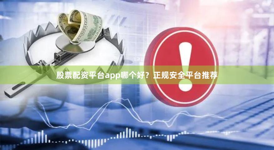 股票配资平台app哪个好？正规安全平台推荐