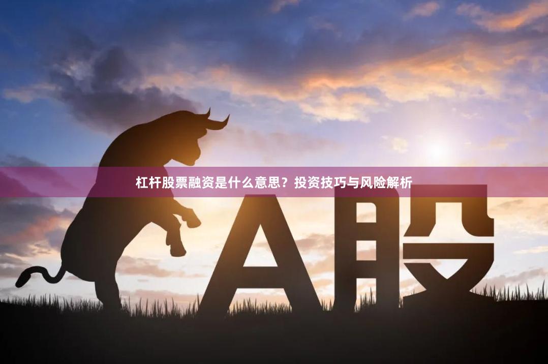 杠杆股票融资是什么意思？投资技巧与风险解析