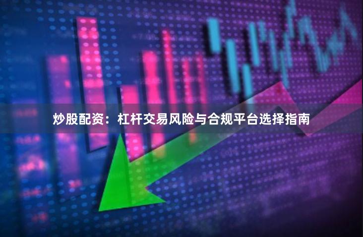 炒股配资：杠杆交易风险与合规平台选择指南