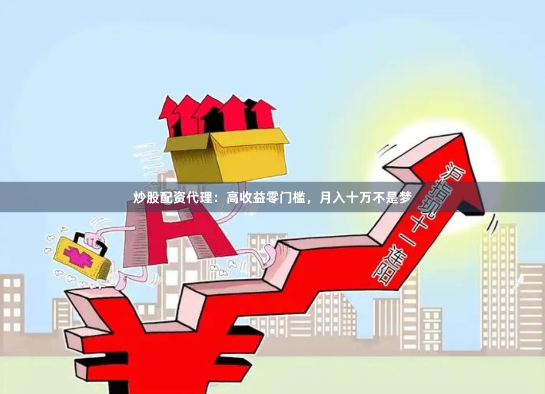 炒股配资代理：高收益零门槛，月入十万不是梦