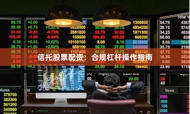 信托股票配资：合规杠杆操作指南