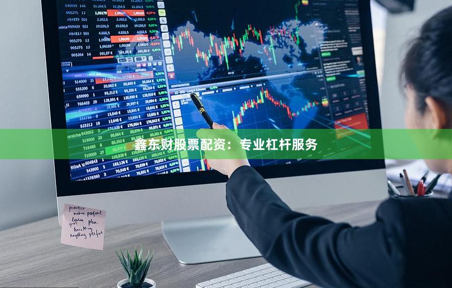 鑫东财股票配资：专业杠杆服务