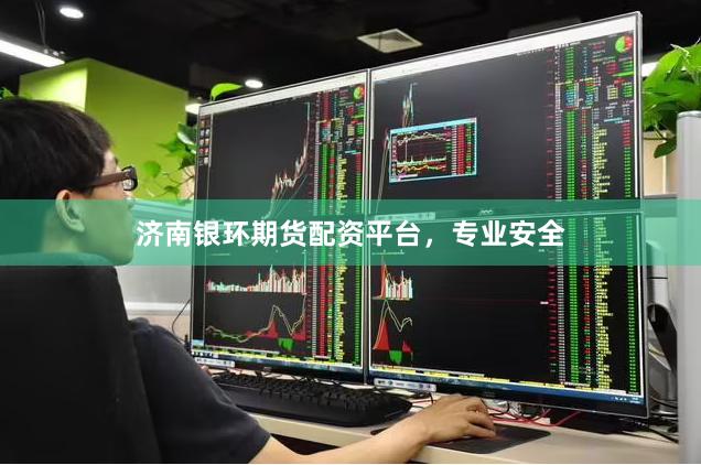 济南银环期货配资平台，专业安全