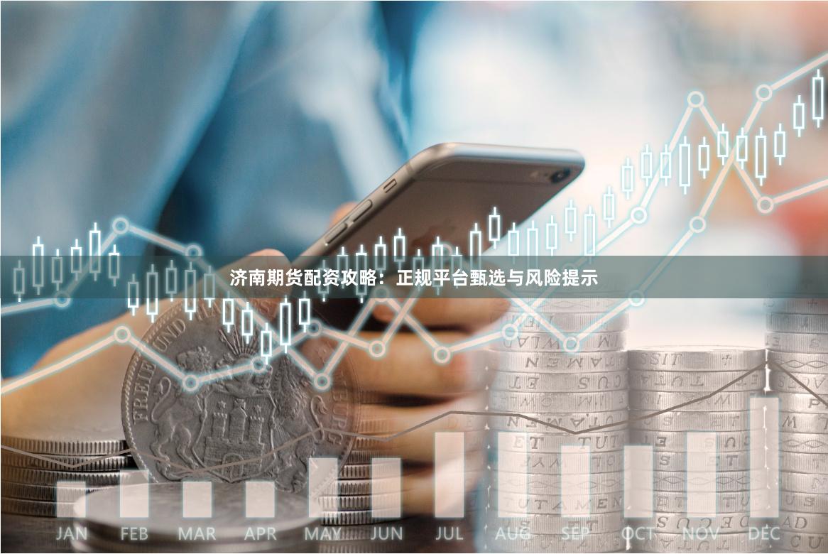 济南期货配资攻略：正规平台甄选与风险提示