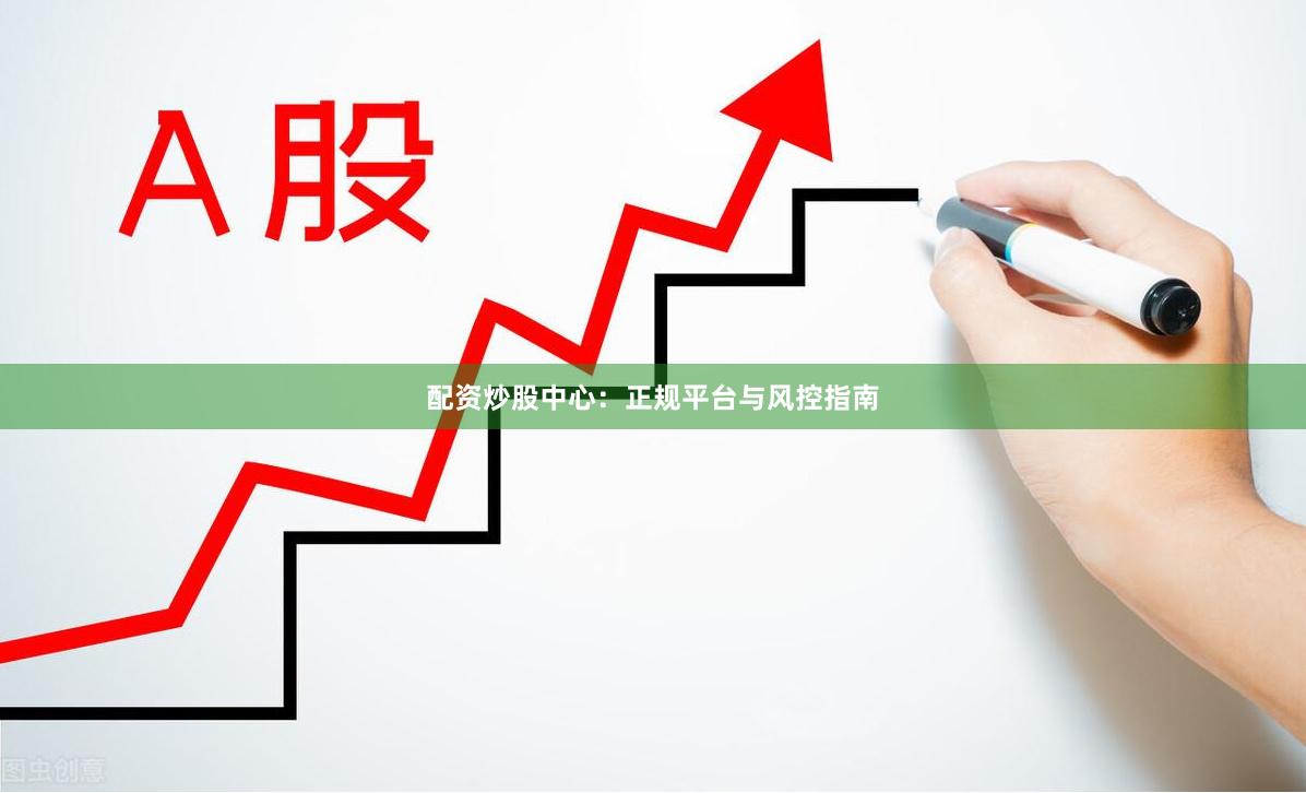 配资炒股中心：正规平台与风控指南