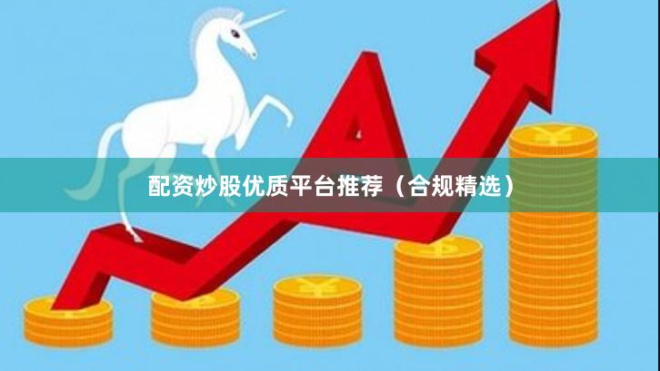 配资炒股优质平台推荐（合规精选）